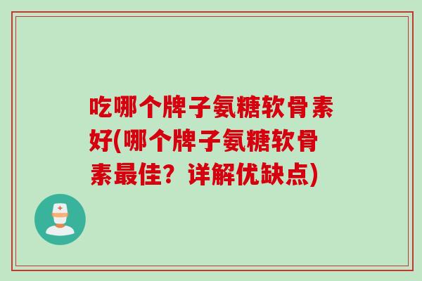 吃哪个牌子氨糖软骨素好(哪个牌子氨糖软骨素最佳？详解优缺点)