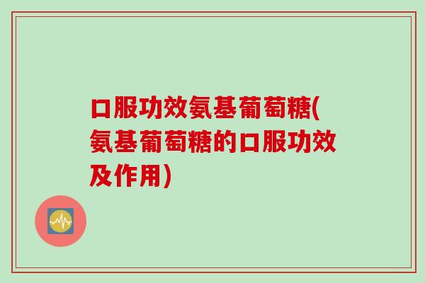 口服功效氨基葡萄糖(氨基葡萄糖的口服功效及作用)