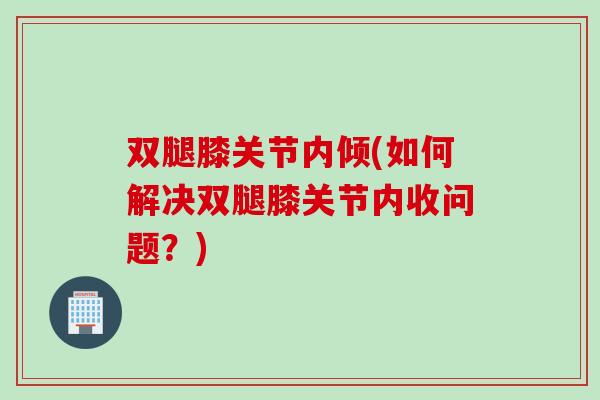 双腿膝关节内倾(如何解决双腿膝关节内收问题？)