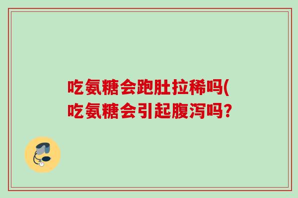 吃氨糖会跑肚拉稀吗(吃氨糖会引起腹泻吗？