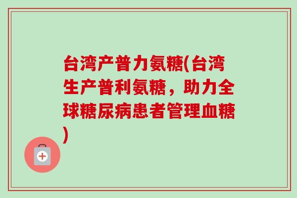 台湾产普力氨糖(台湾生产普利氨糖，助力全球糖尿病患者管理血糖)