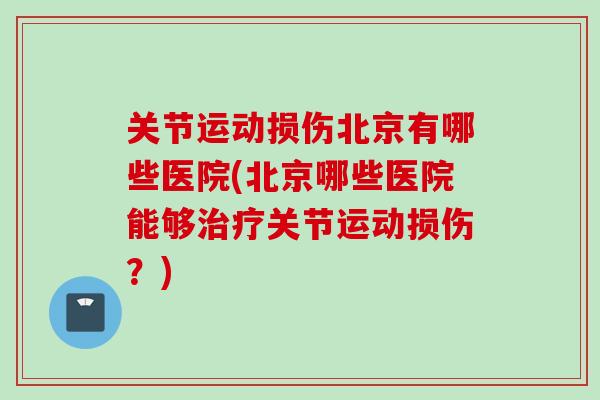 关节运动损伤北京有哪些医院(北京哪些医院能够治疗关节运动损伤？)