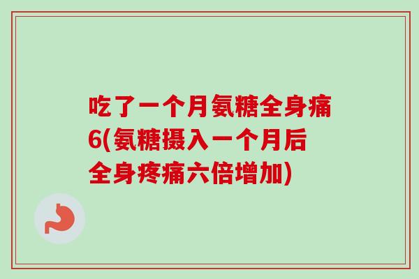 吃了一个月氨糖全身痛6(氨糖摄入一个月后全身疼痛六倍增加)