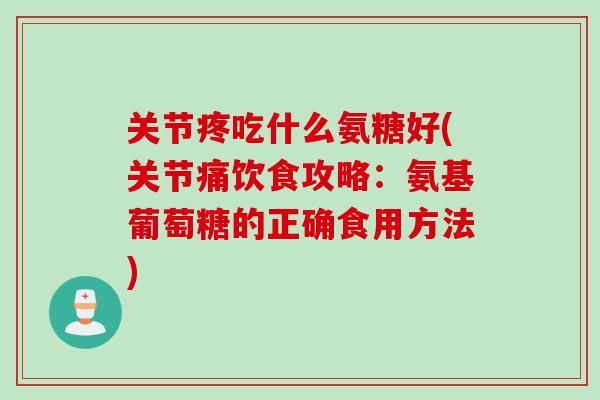 关节疼吃什么氨糖好(关节痛饮食攻略：氨基葡萄糖的正确食用方法)