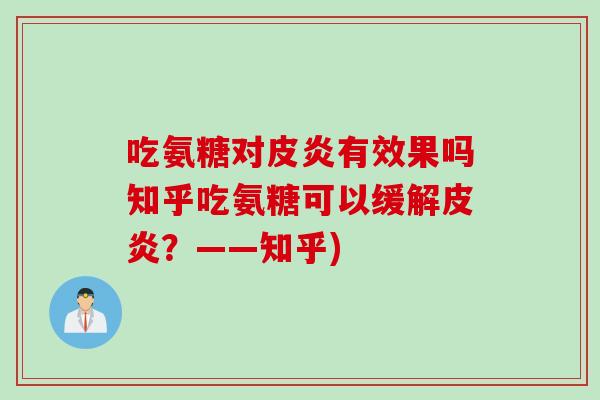 吃氨糖对皮炎有效果吗知乎吃氨糖可以缓解皮炎？——知乎)