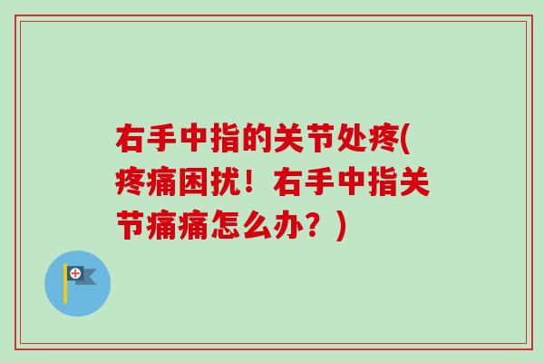 右手中指的关节处疼(疼痛困扰！右手中指关节痛痛怎么办？)