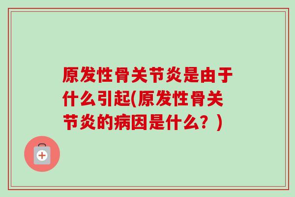 原发性骨关节炎是由于什么引起(原发性骨关节炎的病因是什么？)