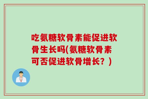吃氨糖软骨素能促进软骨生长吗(氨糖软骨素可否促进软骨增长？)