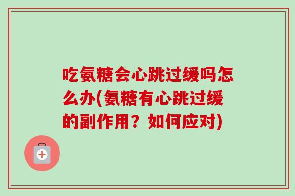吃氨糖会心跳过缓吗怎么办(氨糖有心跳过缓的副作用？如何应对)