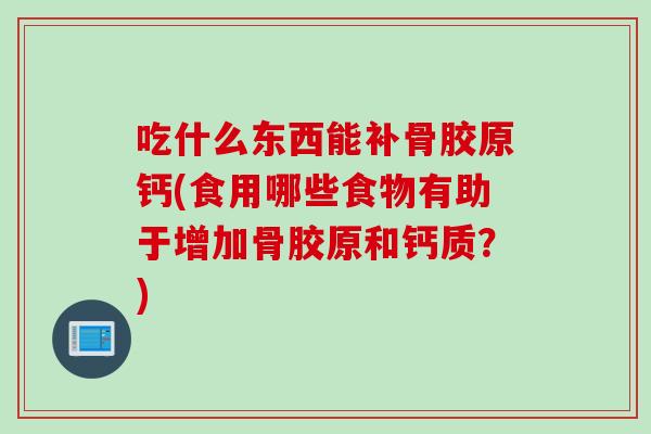 吃什么东西能补骨胶原钙(食用哪些食物有助于增加骨胶原和钙质？)
