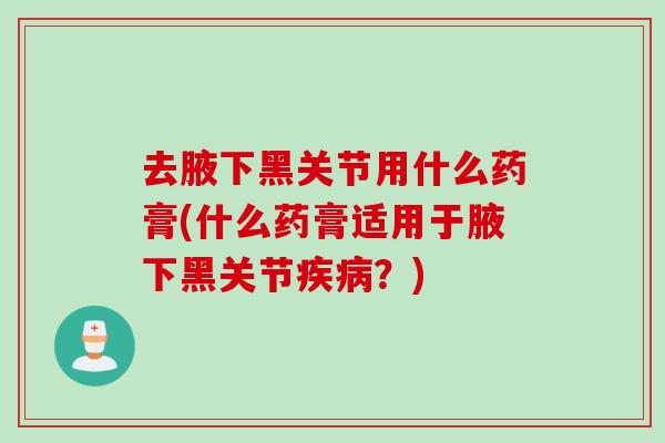 去腋下黑关节用什么药膏(什么药膏适用于腋下黑关节疾病？)