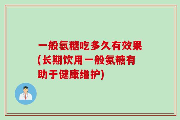 一般氨糖吃多久有效果(长期饮用一般氨糖有助于健康维护)