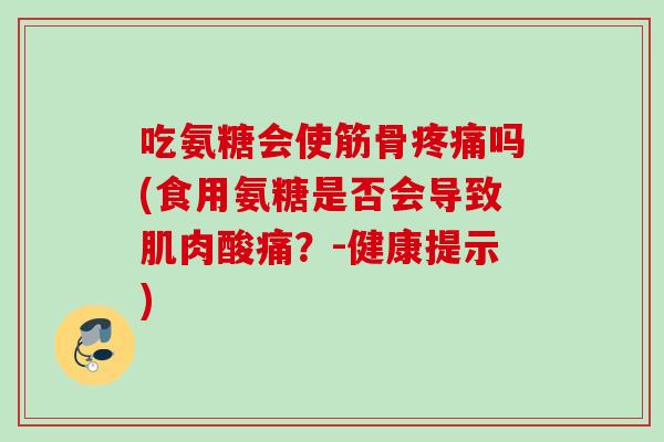 吃氨糖会使筋骨疼痛吗(食用氨糖是否会导致肌肉酸痛？-健康提示)