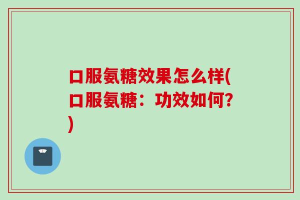口服氨糖效果怎么样(口服氨糖：功效如何？)