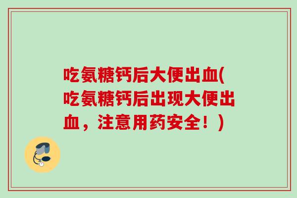 吃氨糖钙后大便出血(吃氨糖钙后出现大便出血，注意用药安全！)