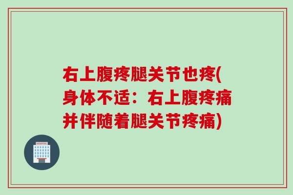 右上腹疼腿关节也疼(身体不适：右上腹疼痛并伴随着腿关节疼痛)
