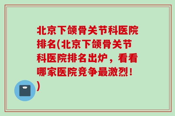 北京下颌骨关节科医院排名(北京下颌骨关节科医院排名出炉，看看哪家医院竞争最激烈！)