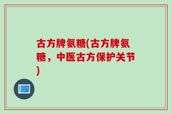 古方牌氨糖(古方牌氨糖，中医古方保护关节)
