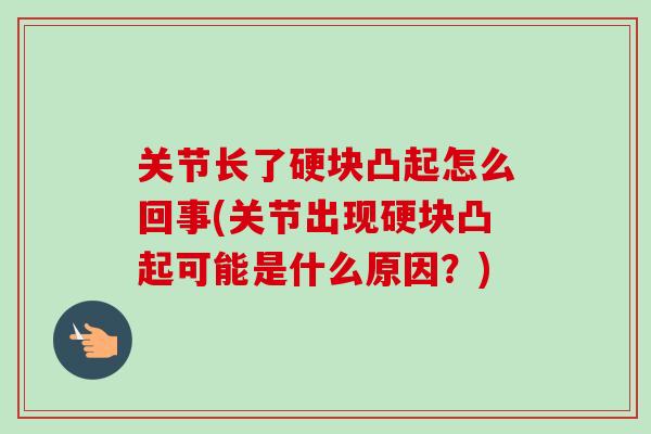 关节长了硬块凸起怎么回事(关节出现硬块凸起可能是什么原因？)