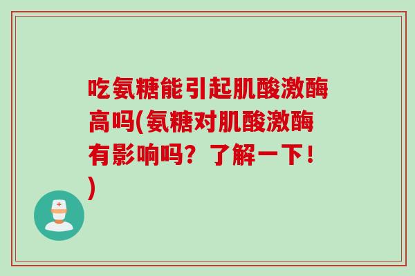 吃氨糖能引起肌酸激酶高吗(氨糖对肌酸激酶有影响吗?了解一下!) 吃氨糖能引起肌酸激酶高吗(氨糖对肌酸激酶有影响吗?了解一下!)