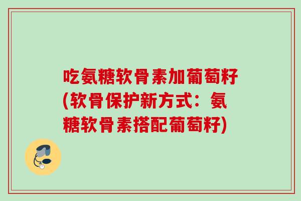吃氨糖软骨素加葡萄籽(软骨保护新方式：氨糖软骨素搭配葡萄籽)