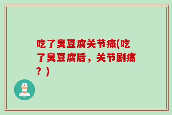 吃了臭豆腐关节痛(吃了臭豆腐后，关节剧痛？)