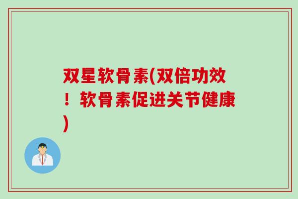 双星软骨素(双倍功效！软骨素促进关节健康)