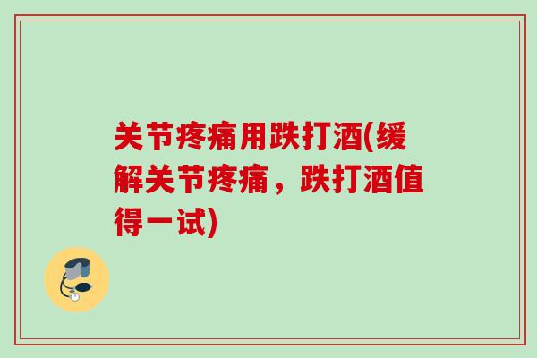 关节疼痛用跌打酒(缓解关节疼痛，跌打酒值得一试)