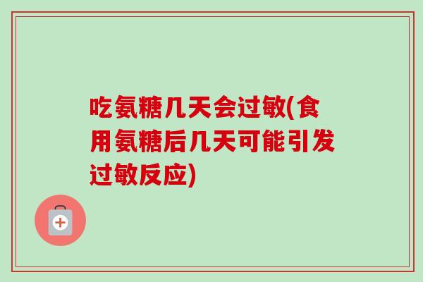 吃氨糖几天会(食用氨糖后几天可能引发反应) 吃氨糖几天会(食用氨糖后几天可能引发反应)