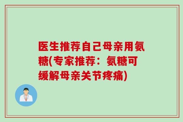 医生推荐自己母亲用氨糖(专家推荐：氨糖可缓解母亲关节疼痛)