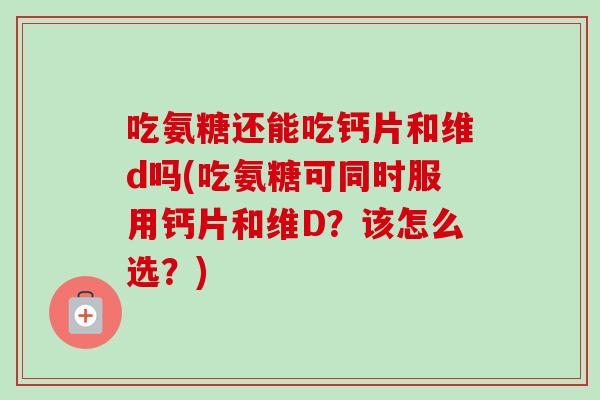 吃氨糖还能吃钙片和维d吗(吃氨糖可同时服用钙片和维D？该怎么选？)