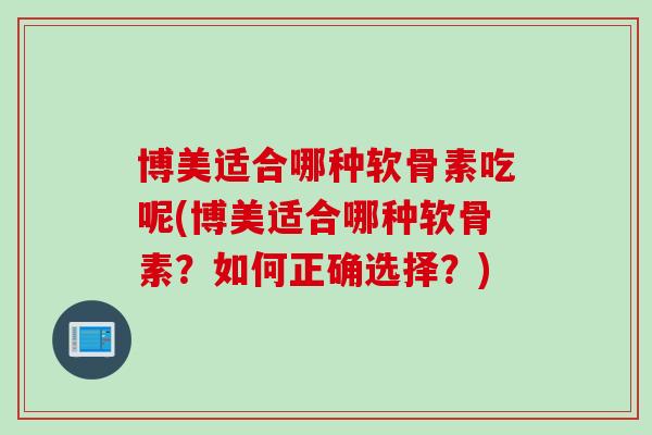 博美适合哪种软骨素吃呢(博美适合哪种软骨素？如何正确选择？)