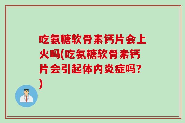 吃氨糖软骨素钙片会上火吗(吃氨糖软骨素钙片会引起体内炎症吗？)