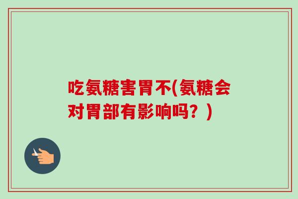 吃氨糖害胃不(氨糖会对胃部有影响吗?) 吃氨糖害胃不(氨糖会对胃部有影响吗?)