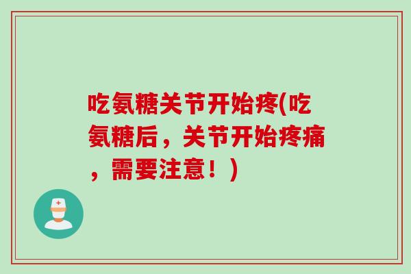 吃氨糖关节开始疼(吃氨糖后，关节开始疼痛，需要注意！)