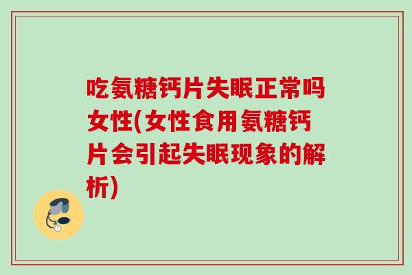 吃氨糖钙片失眠正常吗女性(女性食用氨糖钙片会引起失眠现象的解析)