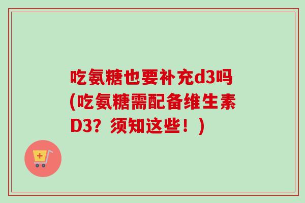 吃氨糖也要补充d3吗(吃氨糖需配备维生素D3？须知这些！)