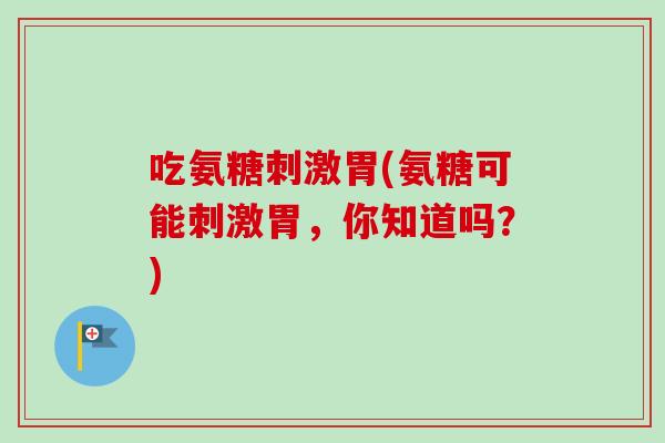 吃氨糖刺激胃(氨糖可能刺激胃，你知道吗？)