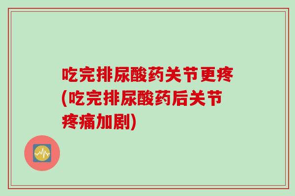 吃完排尿酸药关节更疼(吃完排尿酸药后关节疼痛加剧)