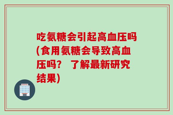 吃氨糖会引起高血压吗(食用氨糖会导致高血压吗？ 了解最新研究结果)