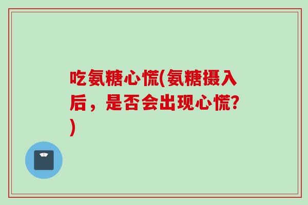 吃氨糖心慌(氨糖摄入后，是否会出现心慌？)