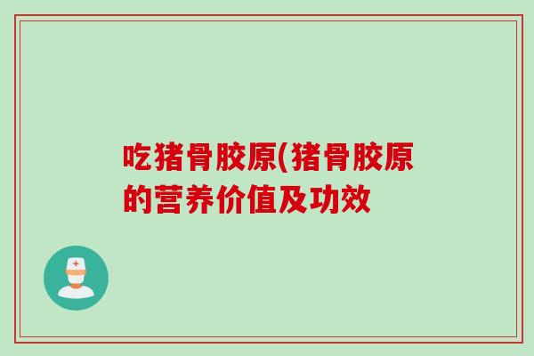吃猪骨胶原(猪骨胶原的营养价值及功效
