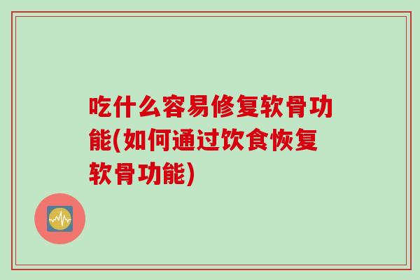 吃什么容易修复软骨功能(如何通过饮食恢复软骨功能) 吃什么容易修复软骨功能(如何通过饮食恢复软骨功能)