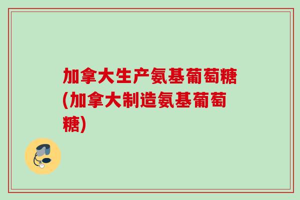 加拿大生产氨基葡萄糖(加拿大制造氨基葡萄糖)