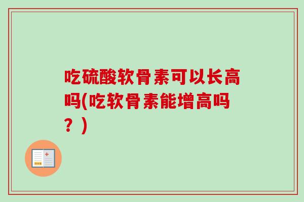 吃硫酸软骨素可以长高吗(吃软骨素能增高吗？)