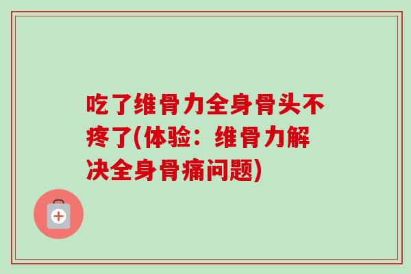 吃了维骨力全身骨头不疼了(体验：维骨力解决全身骨痛问题)