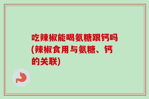 吃辣椒能喝氨糖跟钙吗(辣椒食用与氨糖、钙的关联)