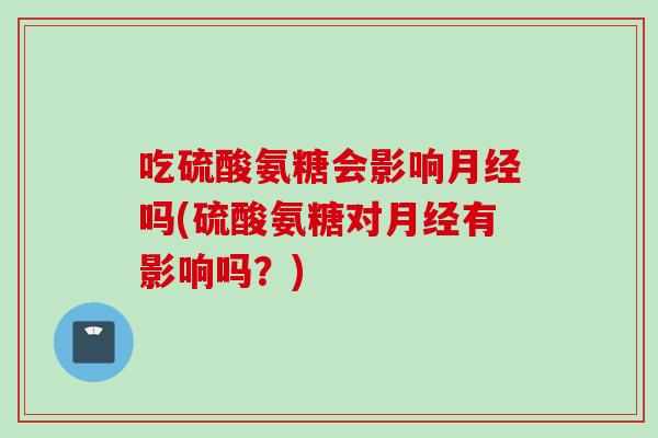 吃硫酸氨糖会影响月经吗(硫酸氨糖对月经有影响吗？)