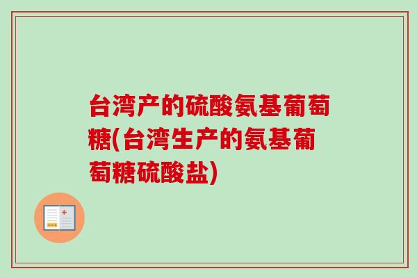 台湾产的硫酸氨基葡萄糖(台湾生产的氨基葡萄糖硫酸盐)