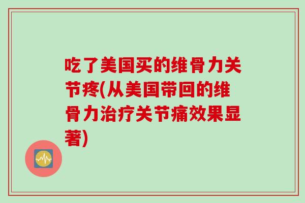 吃了美国买的维骨力关节疼(从美国带回的维骨力治疗关节痛效果显著)